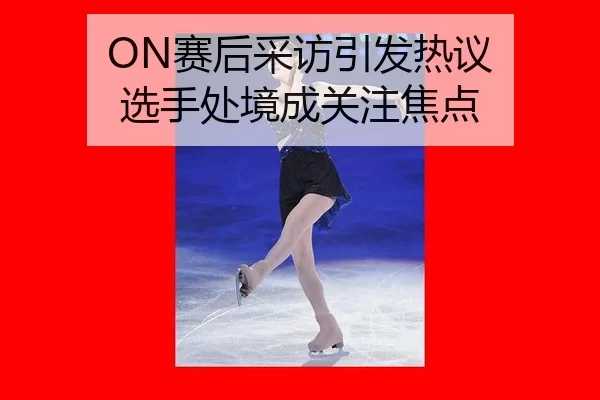 ON赛后采访引发热议 选手处境成关注焦点